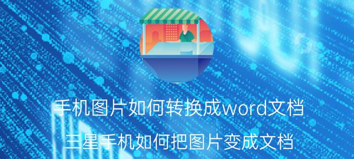 手机图片如何转换成word文档 三星手机如何把图片变成文档？